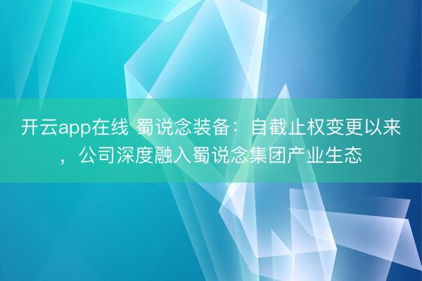 开云app在线 蜀说念装备：自截止权变更以来，公司深度融入蜀说念集团产业生态