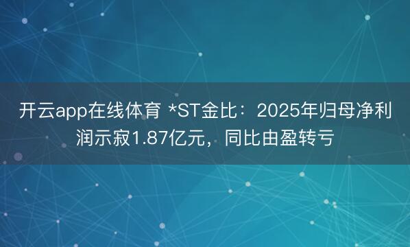 开云app在线体育 *ST金比：2025年归母净利润示寂1.87亿元，同比由盈转亏