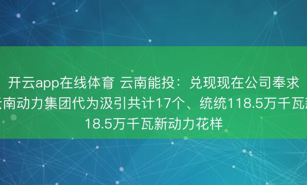 开云app在线体育 云南能投：兑现现在公司奉求控股鼓动云南动力集团代为汲引共计17个、统统118.5万千瓦新动力花样
