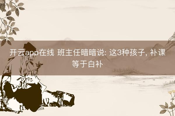 开云app在线 班主任暗暗说: 这3种孩子， 补课等于白补