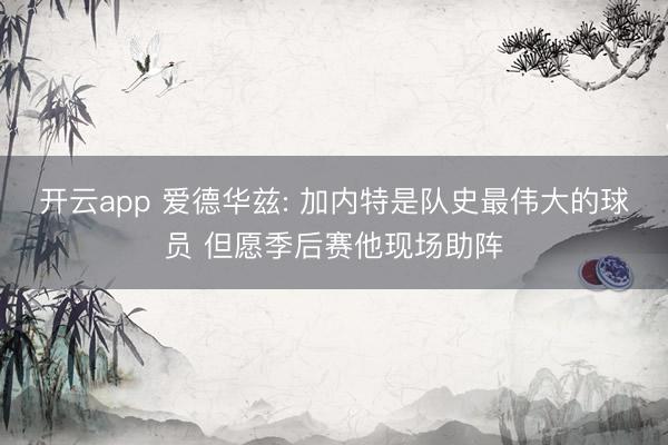 开云app 爱德华兹: 加内特是队史最伟大的球员 但愿季后赛他现场助阵