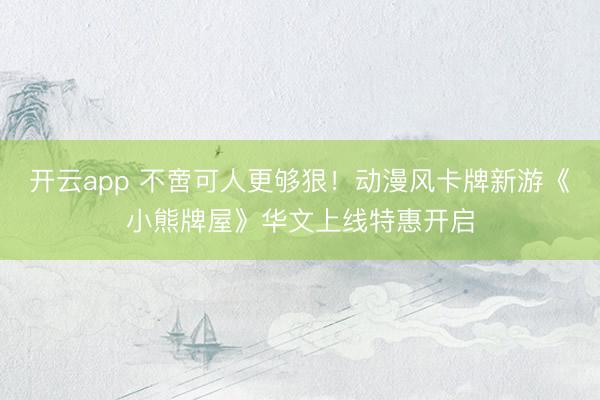开云app 不啻可人更够狠!动漫风卡牌新游《小熊牌屋》华文上线特惠开启