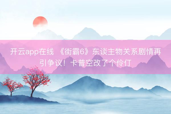 开云app在线 《街霸6》东谈主物关系剧情再引争议!卡普空改了个伶仃