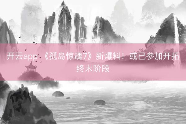 开云app 《孤岛惊魂7》新爆料!或已参加开拓终末阶段