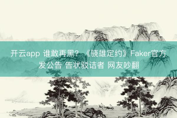 开云app 谁敢再黑?《骁雄定约》Faker官方发公告 告状驳诘者 网友吵翻