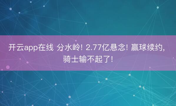 开云app在线 分水岭! 2.77亿悬念! 赢球续约， 骑士输不起了!