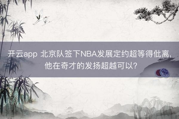 开云app 北京队签下NBA发展定约超等得仳离， 他在奇才的发扬超越可以?