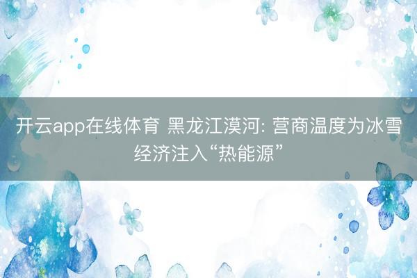 开云app在线体育 黑龙江漠河: 营商温度为冰雪经济注入“热能源”