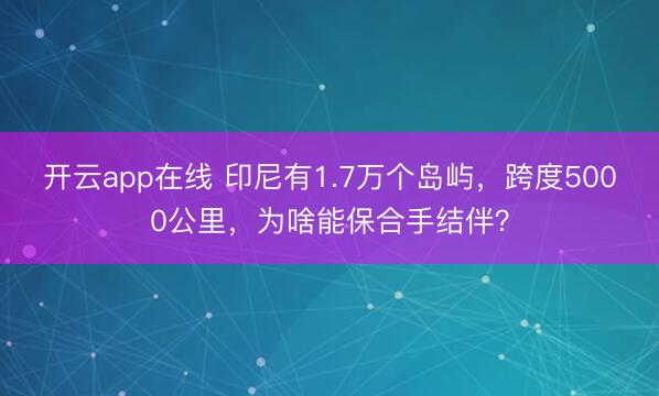 开云app在线 印尼有1.7万个岛屿，跨度5000公里，为啥能保合手结伴？