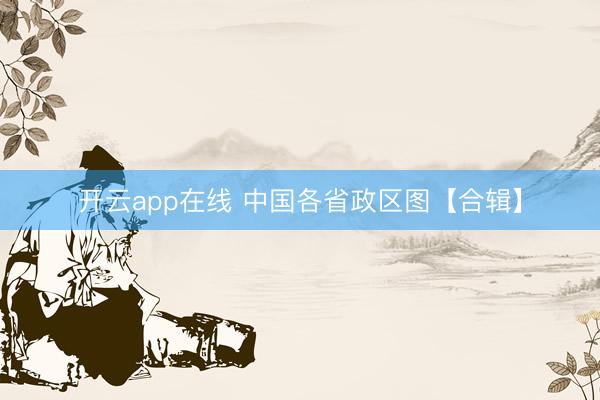 开云app在线 中国各省政区图【合辑】