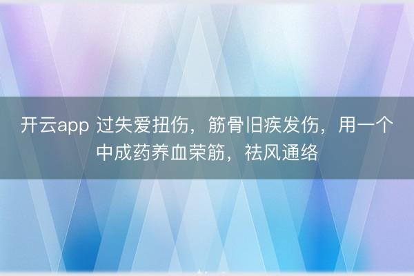 开云app 过失爱扭伤，筋骨旧疾发伤，用一个中成药养血荣筋，祛风通络