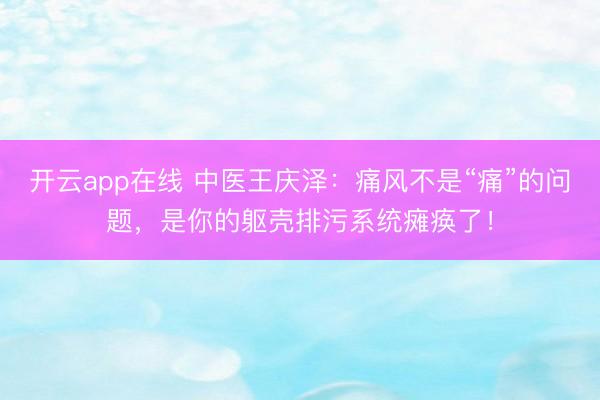 开云app在线 中医王庆泽：痛风不是“痛”的问题，是你的躯壳排污系统瘫痪了！