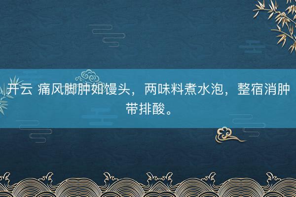 开云 痛风脚肿如馒头，两味料煮水泡，整宿消肿带排酸。