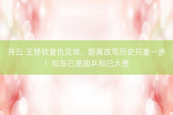 开云 王楚钦复仇见效，距离改写历史只差一步！松岛已是国乒知己大患