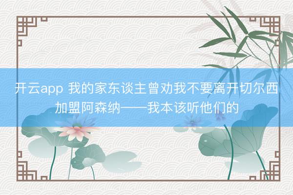 开云app 我的家东谈主曾劝我不要离开切尔西加盟阿森纳——我本该听他们的