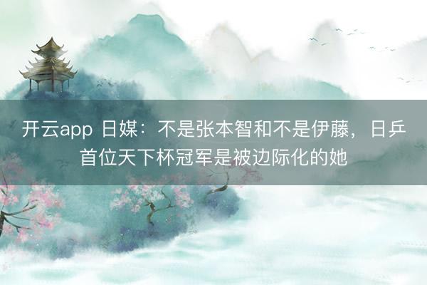 开云app 日媒：不是张本智和不是伊藤，日乒首位天下杯冠军是被边际化的她