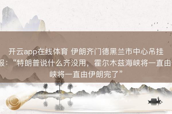 开云app在线体育 伊朗齐门德黑兰市中心吊挂起巨幅海报：“特朗普说什么齐没用，霍尔木兹海峡将一直由伊朗完了”