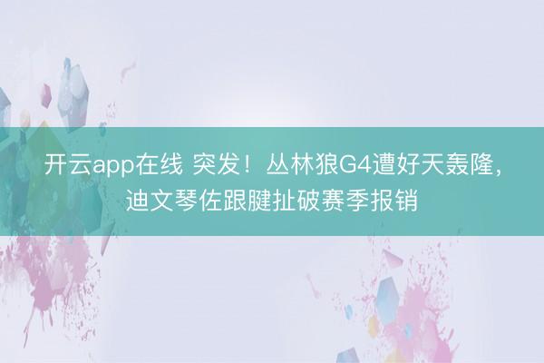开云app在线 突发！丛林狼G4遭好天轰隆，迪文琴佐跟腱扯破赛季报销
