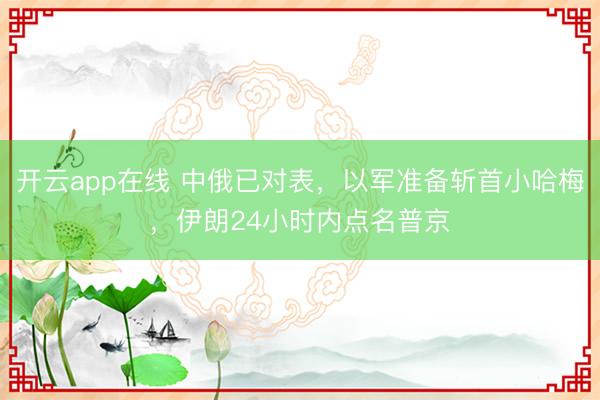 开云app在线 中俄已对表，以军准备斩首小哈梅，伊朗24小时内点名普京
