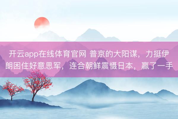 开云app在线体育官网 普京的大阳谋，力挺伊朗困住好意思军，连合朝鲜震慑日本，赢了一手