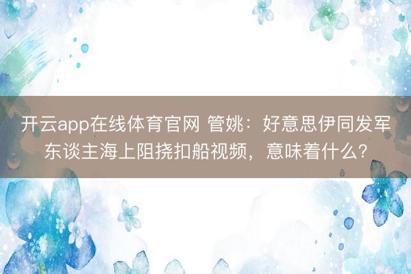 开云app在线体育官网 管姚：好意思伊同发军东谈主海上阻挠扣船视频，意味着什么？