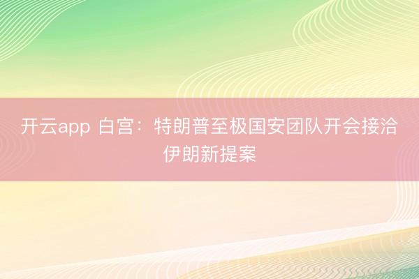 开云app 白宫：特朗普至极国安团队开会接洽伊朗新提案