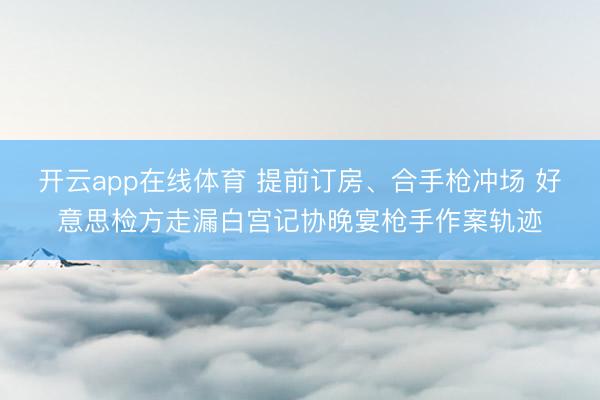 开云app在线体育 提前订房、合手枪冲场 好意思检方走漏白宫记协晚宴枪手作案轨迹