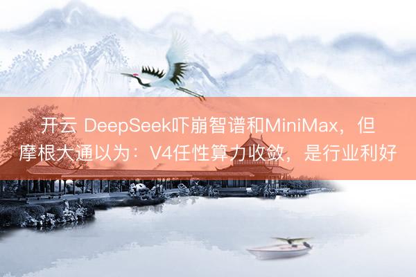 开云 DeepSeek吓崩智谱和MiniMax，但摩根大通以为：V4任性算力收敛，是行业利好
