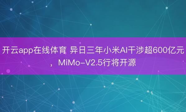 开云app在线体育 异日三年小米AI干涉超600亿元，MiMo-V2.5行将开源