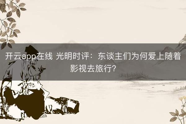 开云app在线 光明时评：东谈主们为何爱上随着影视去旅行？