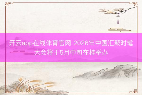 开云app在线体育官网 2026年中国汇聚时髦大会将于5月中旬在桂举办