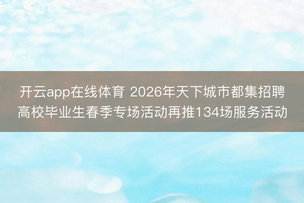 开云app在线体育 2026年天下城市都集招聘高校毕业生春季专场活动再推134场服务活动