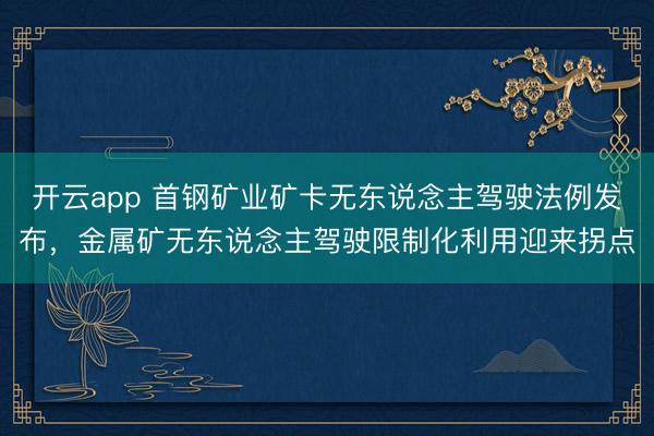 开云app 首钢矿业矿卡无东说念主驾驶法例发布，金属矿无东说念主驾驶限制化利用迎来拐点