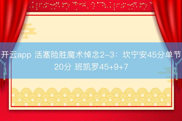 开云app 活塞险胜魔术悼念2-3：坎宁安45分单节20分 班凯罗45+9+7