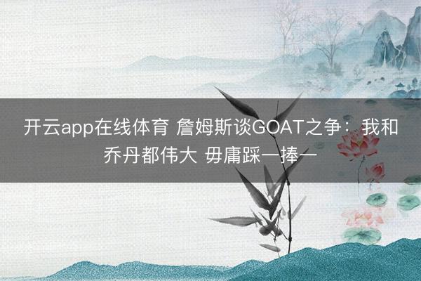 开云app在线体育 詹姆斯谈GOAT之争：我和乔丹都伟大 毋庸踩一捧一