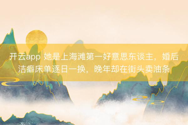 开云app 她是上海滩第一好意思东谈主，婚后洁癖床单逐日一换，晚年却在街头卖油条
