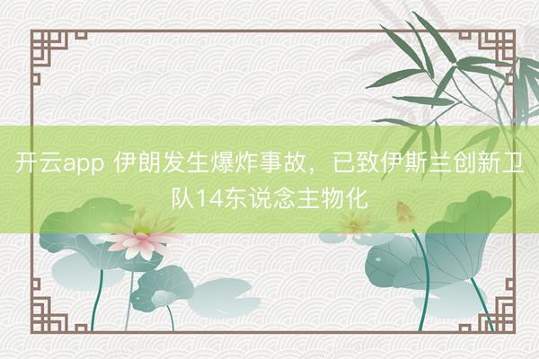 开云app 伊朗发生爆炸事故，已致伊斯兰创新卫队14东说念主物化