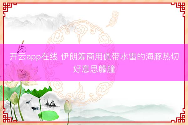 开云app在线 伊朗筹商用佩带水雷的海豚热切好意思艨艟