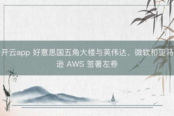开云app 好意思国五角大楼与英伟达、微软和亚马逊 AWS 签署左券