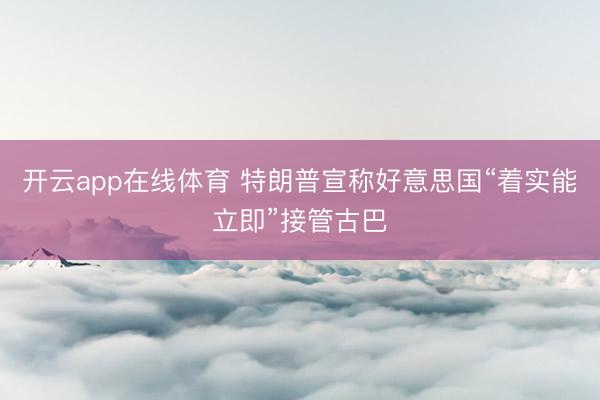 开云app在线体育 特朗普宣称好意思国“着实能立即”接管古巴