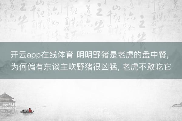 开云app在线体育 明明野猪是老虎的盘中餐， 为何偏有东谈主吹野猪很凶猛， 老虎不敢吃它