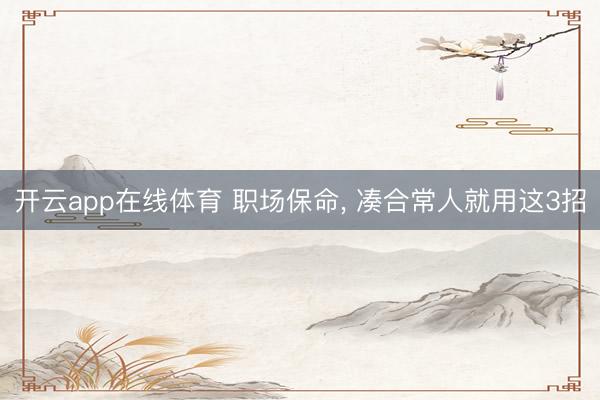 开云app在线体育 职场保命， 凑合常人就用这3招