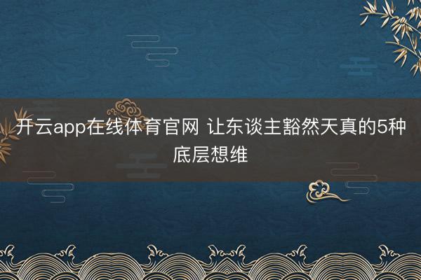 开云app在线体育官网 让东谈主豁然天真的5种底层想维