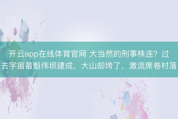 开云app在线体育官网 大当然的刑事株连？过去宇宙最魁伟坝建成，大山却垮了，激流席卷村落