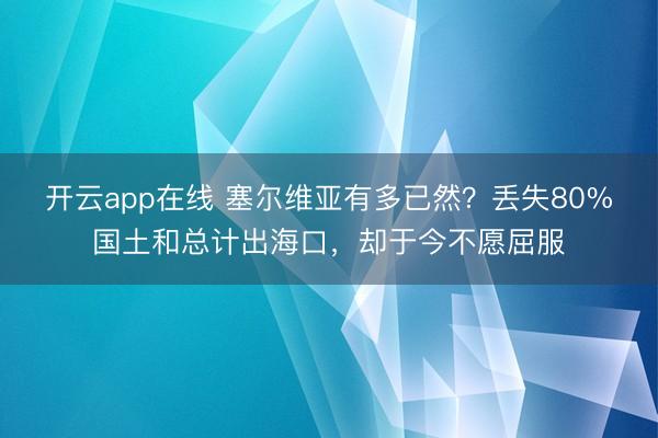 开云app在线 塞尔维亚有多已然？丢失80%国土和总计出海口，却于今不愿屈服