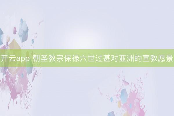 开云app 朝圣教宗保禄六世过甚对亚洲的宣教愿景