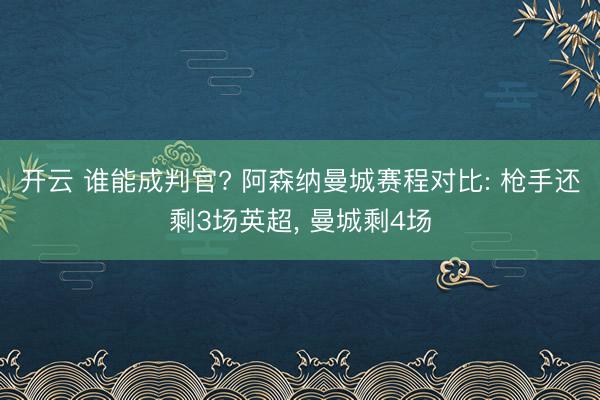 开云 谁能成判官? 阿森纳曼城赛程对比: 枪手还剩3场英超， 曼城剩4场