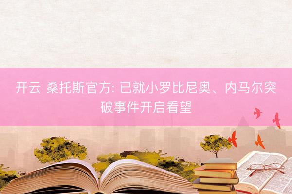 开云 桑托斯官方: 已就小罗比尼奥、内马尔突破事件开启看望