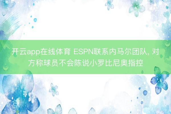 开云app在线体育 ESPN联系内马尔团队， 对方称球员不会陈说小罗比尼奥指控