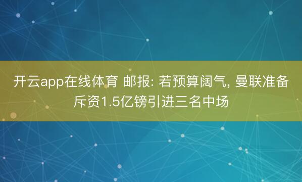开云app在线体育 邮报: 若预算阔气， 曼联准备斥资1.5亿镑引进三名中场